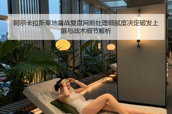 阿尔卡拉斯草地首战复盘网前处理细腻度决定破发上限与战术细节解析